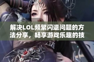 解决LOL频繁闪退问题的方法分享，畅享游戏乐趣的技巧指南