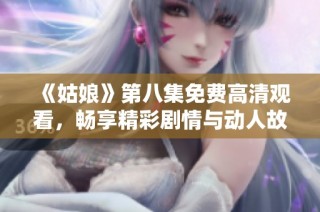 《姑娘》第八集免费高清观看，畅享精彩剧情与动人故事的绝佳体验
