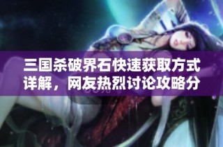 三国杀破界石快速获取方式详解，网友热烈讨论攻略分享