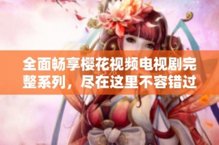 全面畅享樱花视频电视剧完整系列，尽在这里不容错过