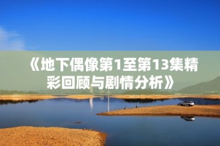 《地下偶像第1至第13集精彩回顾与剧情分析》