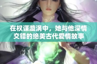 在权谋漩涡中，她与他深情交错的绝美古代爱情故事