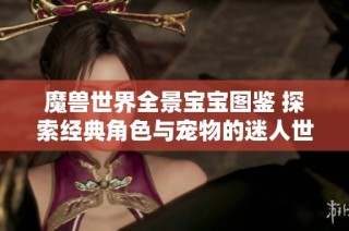 魔兽世界全景宝宝图鉴 探索经典角色与宠物的迷人世界