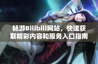 畅游Bilibili网站，快速获取精彩内容和服务入口指南