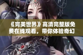 《完美世界》高清完整版免费在线观看，带你体验奇幻冒险之旅