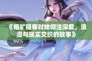 《粗犷租客对她倾注深爱，浪漫与现实交织的故事》