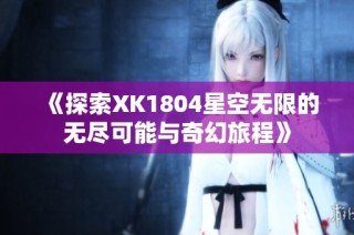 《探索XK1804星空无限的无尽可能与奇幻旅程》