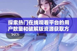 探索热门在线观看平台的用户数量和破解版资源获取方式