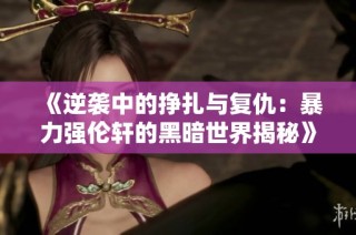 《逆袭中的挣扎与复仇：暴力强伦轩的黑暗世界揭秘》