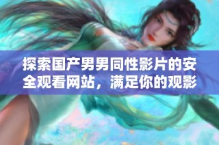 探索国产男男同性影片的安全观看网站，满足你的观影需求与兴趣