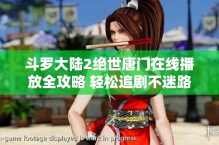 斗罗大陆2绝世唐门在线播放全攻略 轻松追剧不迷路的方法分享