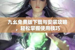 九幺免费版下载与安装攻略，轻松掌握使用技巧