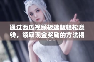通过西瓜视频极速版轻松赚钱，领取现金奖励的方法揭秘