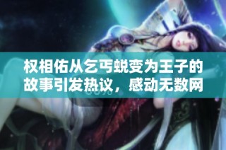 权相佑从乞丐蜕变为王子的故事引发热议，感动无数网友