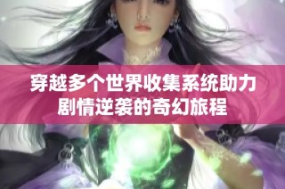 穿越多个世界收集系统助力剧情逆袭的奇幻旅程