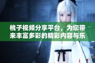 桃子视频分享平台，为您带来丰富多彩的精彩内容与乐趣体验