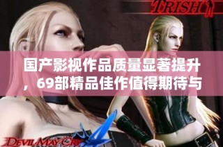 国产影视作品质量显著提升，69部精品佳作值得期待与关注