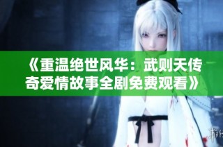 《重温绝世风华：武则天传奇爱情故事全剧免费观看》