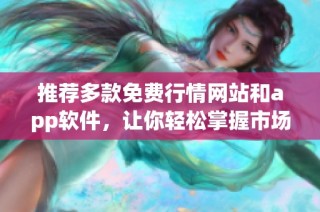 推荐多款免费行情网站和app软件，让你轻松掌握市场动态
