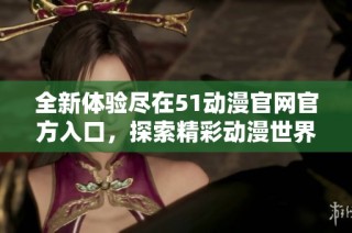 全新体验尽在51动漫官网官方入口，探索精彩动漫世界
