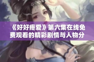 《好好疼爱》第六集在线免费观看的精彩剧情与人物分析分享