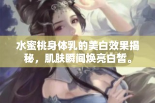 水蜜桃身体乳的美白效果揭秘，肌肤瞬间焕亮白皙。