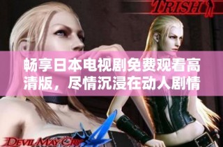 畅享日本电视剧免费观看高清版，尽情沉浸在动人剧情之中
