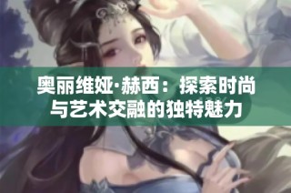 奥丽维娅·赫西：探索时尚与艺术交融的独特魅力