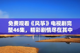 免费观看《风筝》电视剧完整46集，精彩剧情尽在其中