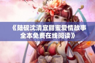《陆砚沈清宜甜蜜爱情故事全本免费在线阅读》