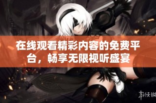 在线观看精彩内容的免费平台，畅享无限视听盛宴