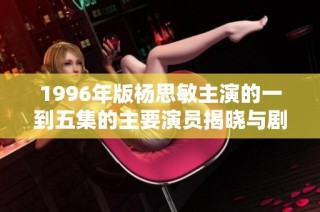 1996年版杨思敏主演的一到五集的主要演员揭晓与剧情回顾