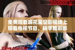 免费观看麻花星空影视线上观看电视节目，畅享精彩影视体验