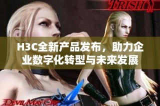 H3C全新产品发布，助力企业数字化转型与未来发展
