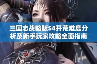 三国志战略版S4开荒难度分析及新手玩家攻略全面指南
