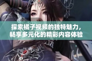 探索橘子视频的独特魅力，畅享多元化的精彩内容体验