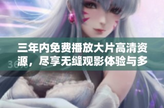 三年内免费播放大片高清资源，尽享无缝观影体验与多样选择