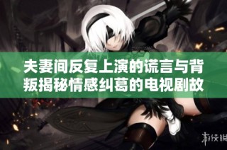 夫妻间反复上演的谎言与背叛揭秘情感纠葛的电视剧故事