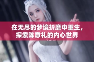 在无尽的梦境折磨中重生，探索陈意礼的内心世界