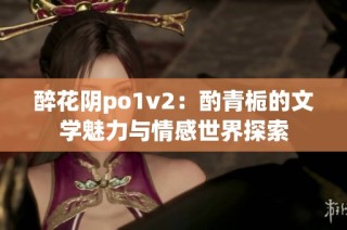 醉花阴po1v2：酌青栀的文学魅力与情感世界探索