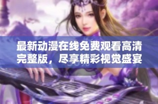 最新动漫在线免费观看高清完整版，尽享精彩视觉盛宴