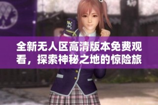 全新无人区高清版本免费观看，探索神秘之地的惊险旅程