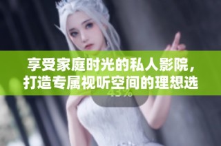 享受家庭时光的私人影院，打造专属视听空间的理想选择
