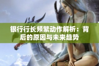 银行行长频繁动作解析：背后的原因与未来趋势