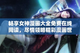 畅享女神漫画大全免费在线阅读，尽情领略精彩漫画世界