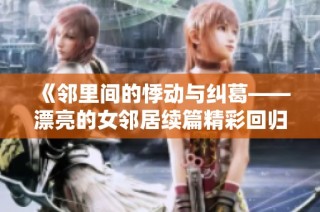 《邻里间的悸动与纠葛——漂亮的女邻居续篇精彩回归》