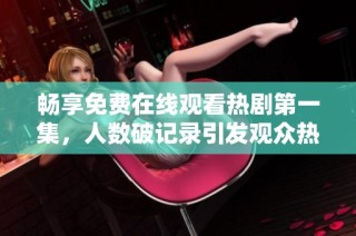 畅享免费在线观看热剧第一集，人数破记录引发观众热议