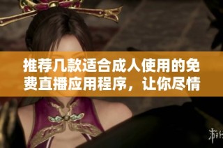推荐几款适合成人使用的免费直播应用程序，让你尽情探索乐趣