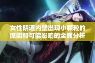 女性阴道内壁出现小颗粒的原因和可能影响的全面分析