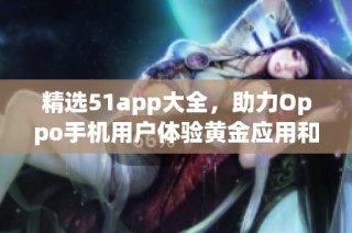 精选51app大全，助力Oppo手机用户体验黄金应用和服务